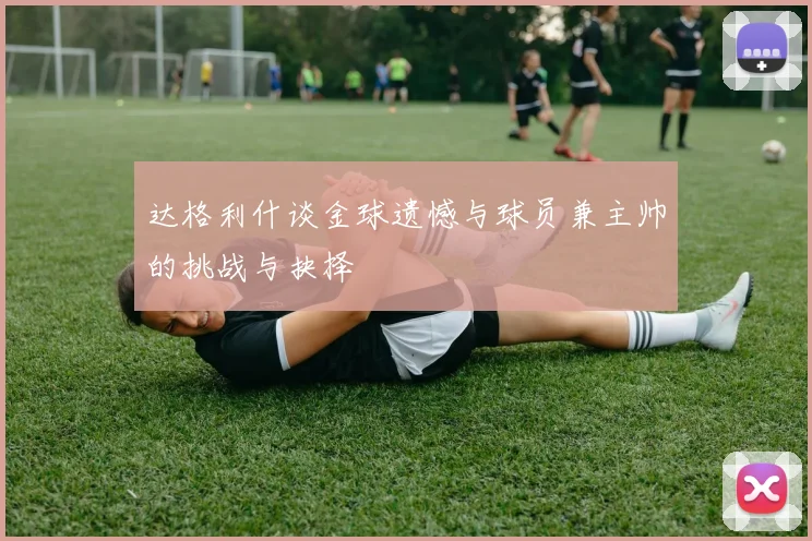 达格利什谈金球遗憾与球员兼主帅的挑战与抉择