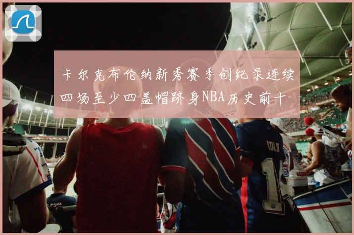 卡尔克布伦纳新秀赛季创纪录连续四场至少四盖帽跻身NBA历史前十