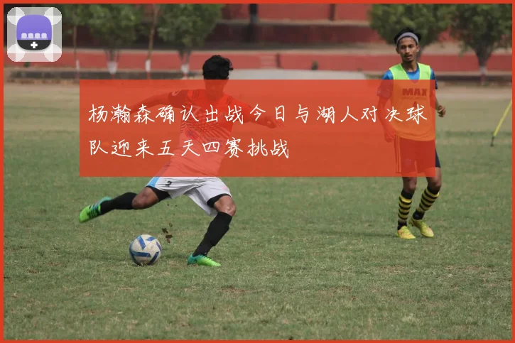 杨瀚森确认出战今日与湖人对决球队迎来五天四赛挑战