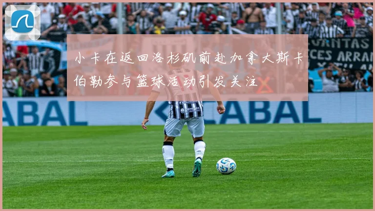 小卡在返回洛杉矶前赴加拿大斯卡伯勒参与篮球活动引发关注