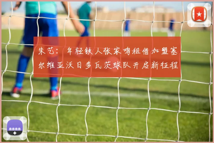 朱艺：年轻铁人张家鸣租借加盟塞尔维亚沃日多瓦茨球队开启新征程