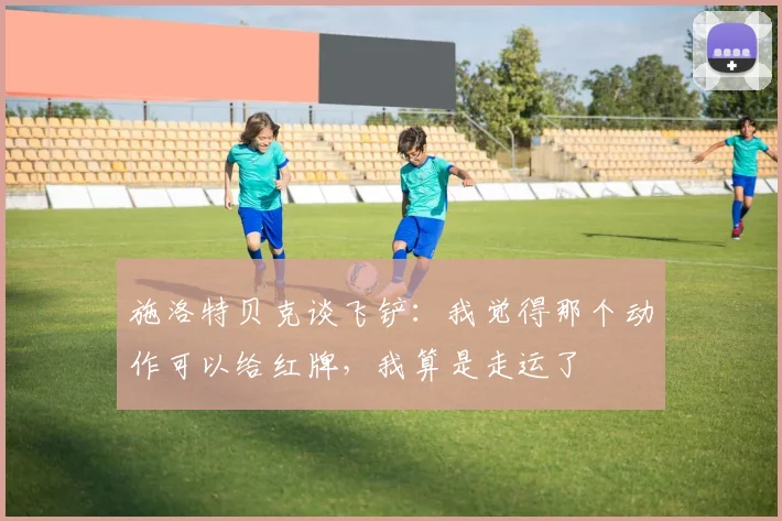 施洛特贝克谈飞铲：我觉得那个动作可以给红牌，我算是走运了