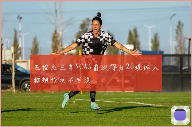 王俊杰三年NCAA首次得分20媒体人称维伦功不可没