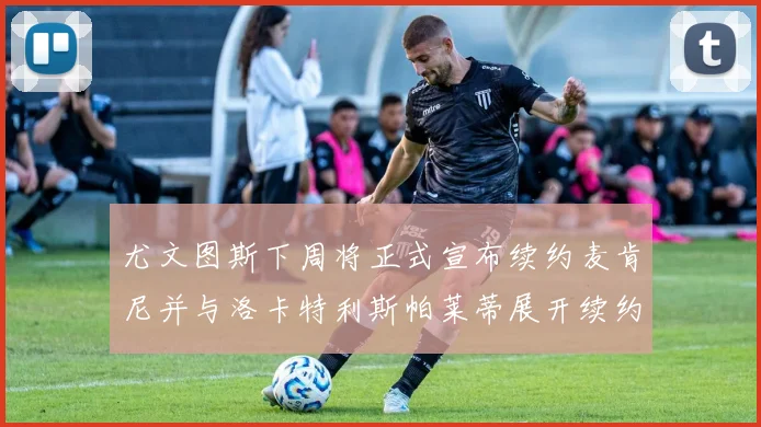 尤文图斯下周将正式宣布续约麦肯尼并与洛卡特利斯帕莱蒂展开续约谈判