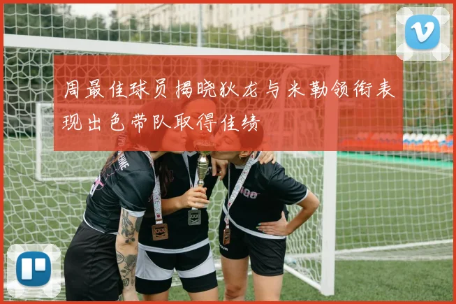 周最佳球员揭晓狄龙与米勒领衔表现出色带队取得佳绩