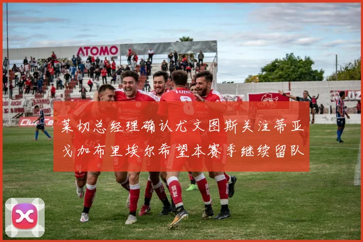 莱切总经理确认尤文图斯关注蒂亚戈加布里埃尔希望本赛季继续留队