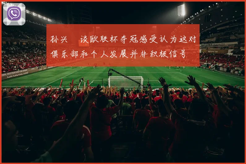 孙兴慜谈欧联杯夺冠感受认为这对俱乐部和个人发展并非积极信号