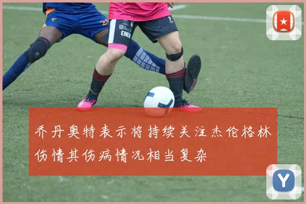 乔丹奥特表示将持续关注杰伦格林伤情其伤病情况相当复杂