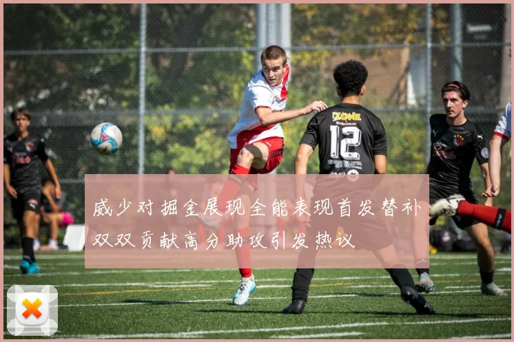 威少对掘金展现全能表现首发替补双双贡献高分助攻引发热议