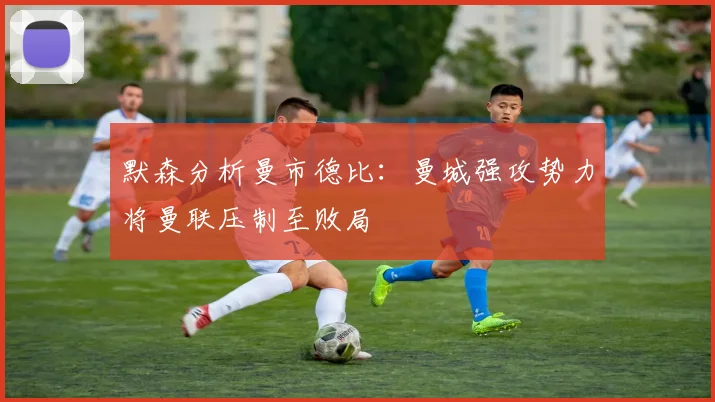默森分析曼市德比：曼城强攻势力将曼联压制至败局