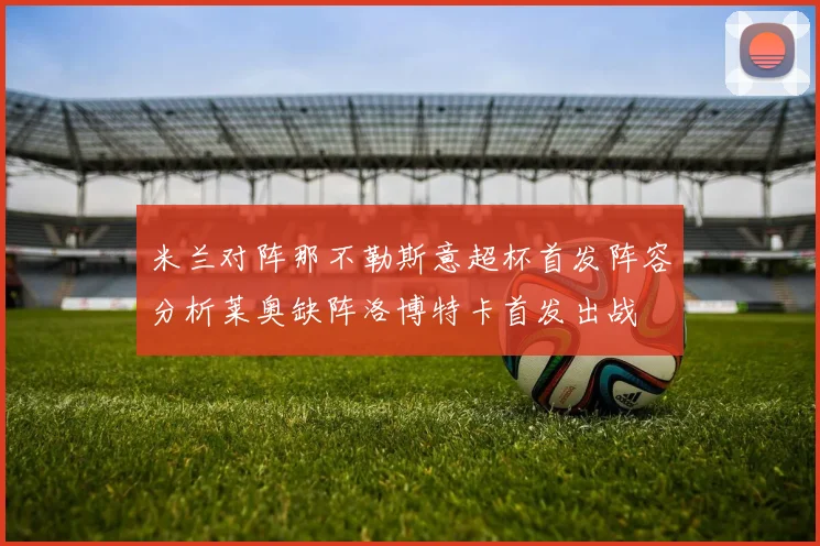 米兰对阵那不勒斯意超杯首发阵容分析莱奥缺阵洛博特卡首发出战