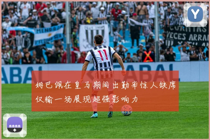 姆巴佩在皇马期间出勤率惊人缺席仅输一场展现超强影响力