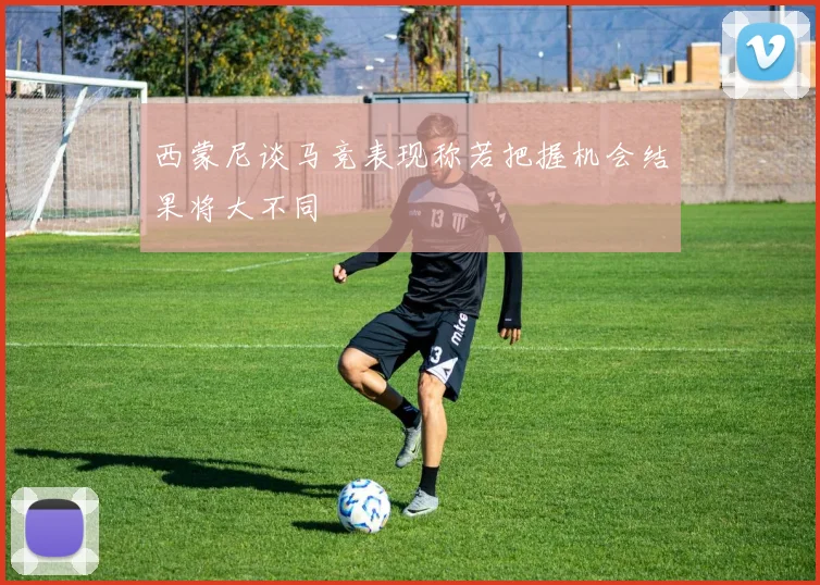 西蒙尼谈马竞表现称若把握机会结果将大不同