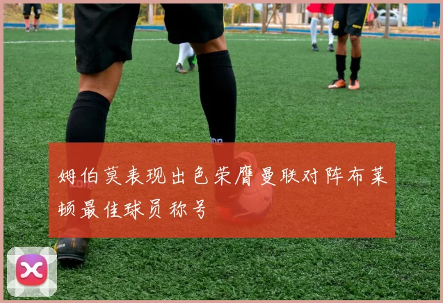姆伯莫表现出色荣膺曼联对阵布莱顿最佳球员称号