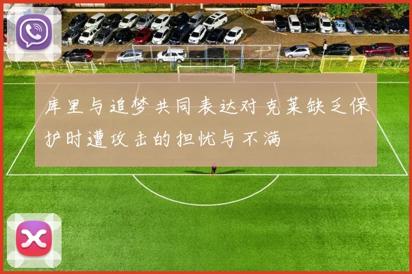 库里与追梦共同表达对克莱缺乏保护时遭攻击的担忧与不满