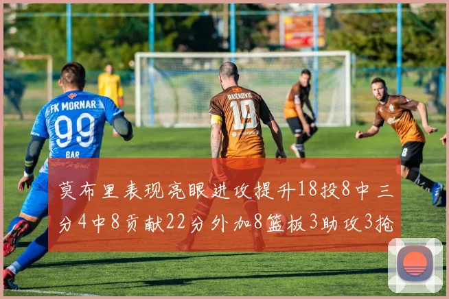 莫布里表现亮眼进攻提升18投8中三分4中8贡献22分外加8篮板3助攻3抢断
