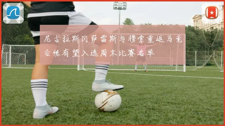 尼古拉斯冈萨雷斯与穆索重返马竞合练有望入选周末比赛名单