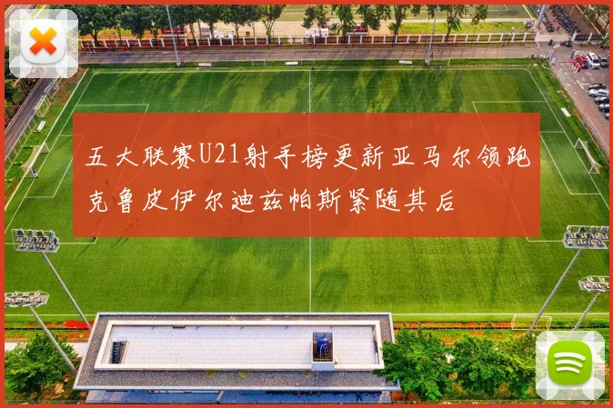五大联赛U21射手榜更新亚马尔领跑克鲁皮伊尔迪兹帕斯紧随其后