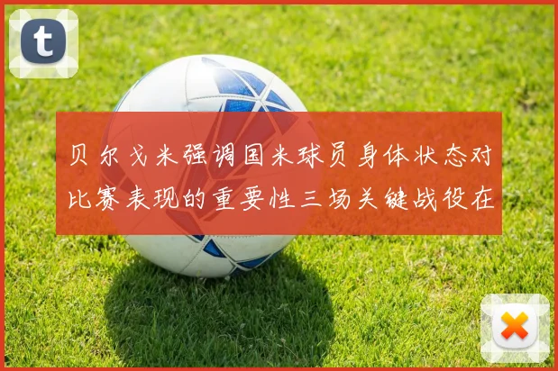贝尔戈米强调国米球员身体状态对比赛表现的重要性三场关键战役在即