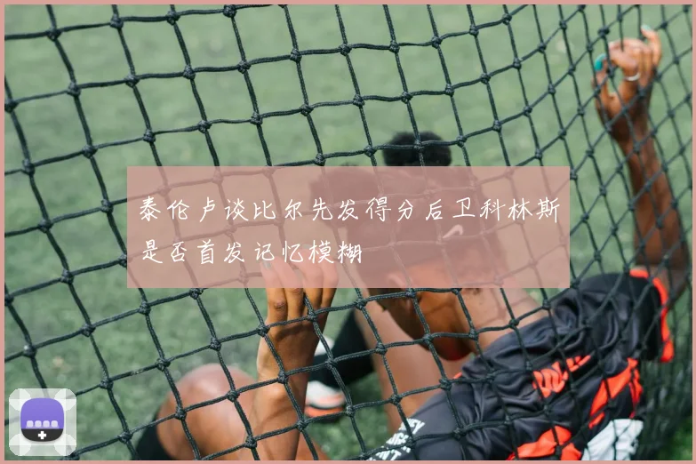 泰伦卢谈比尔先发得分后卫科林斯是否首发记忆模糊