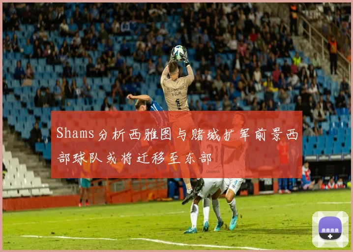 Shams分析西雅图与赌城扩军前景西部球队或将迁移至东部