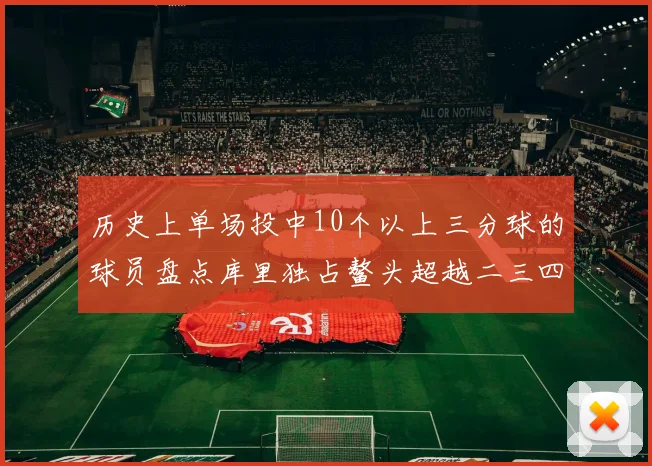 历史上单场投中10个以上三分球的球员盘点库里独占鳌头超越二三四名总和