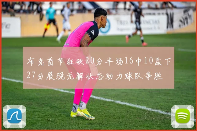 布克首节狂砍20分半场16中10轰下27分展现无解状态助力球队争胜