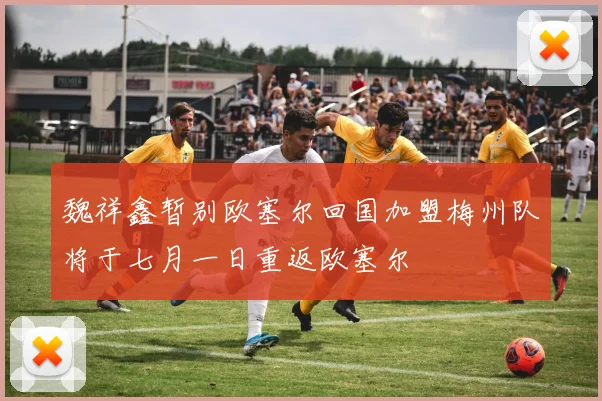 魏祥鑫暂别欧塞尔回国加盟梅州队将于七月一日重返欧塞尔