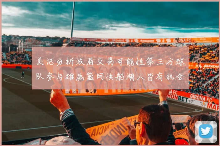 美记分析浓眉交易可能性第三方球队参与雄鹿篮网快船湖人皆有机会