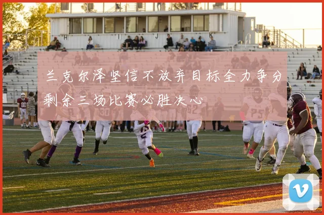 兰克尔泽坚信不放弃目标全力争分剩余三场比赛必胜决心