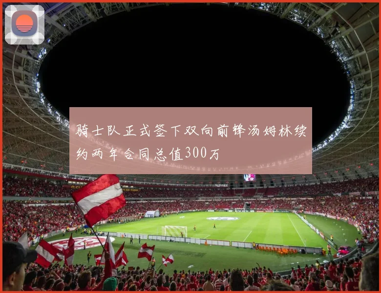骑士队正式签下双向前锋汤姆林续约两年合同总值300万