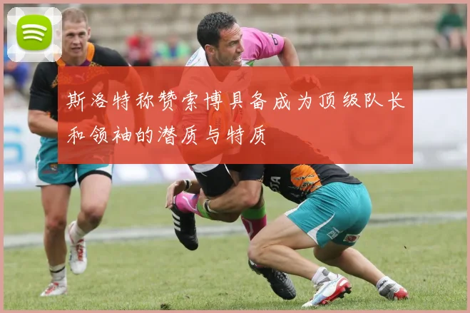 斯洛特称赞索博具备成为顶级队长和领袖的潜质与特质