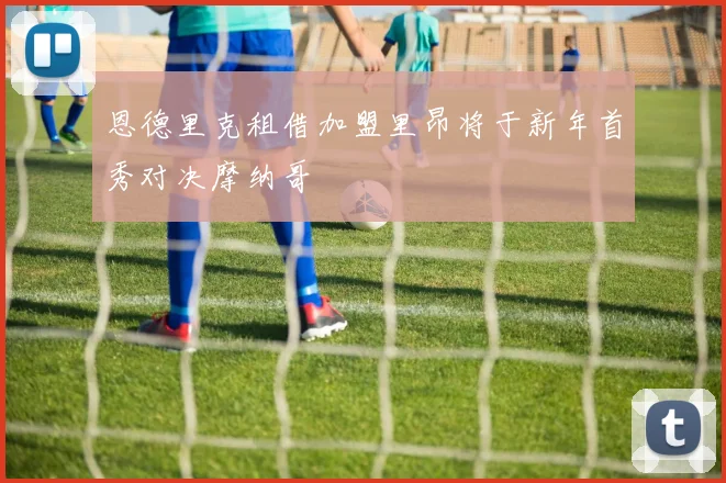 恩德里克租借加盟里昂将于新年首秀对决摩纳哥