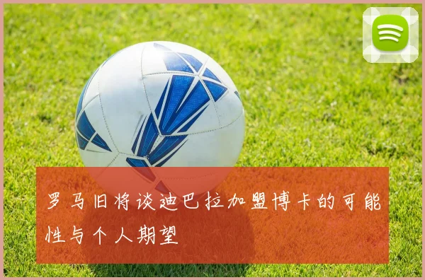 罗马旧将谈迪巴拉加盟博卡的可能性与个人期望