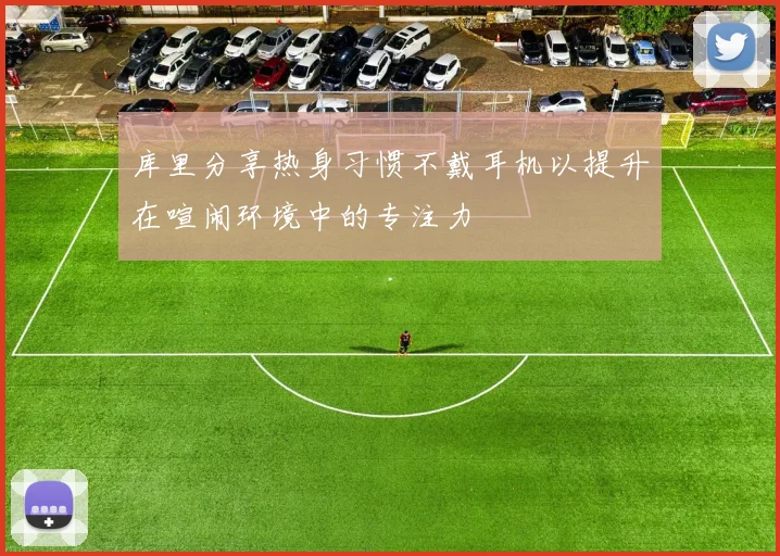 库里分享热身习惯不戴耳机以提升在喧闹环境中的专注力