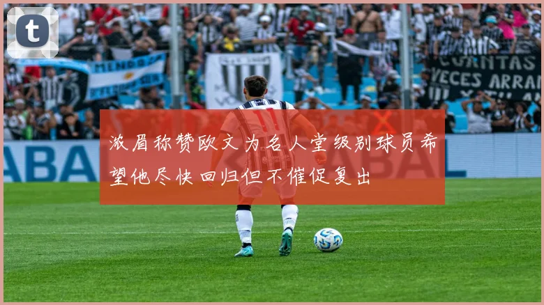 浓眉称赞欧文为名人堂级别球员希望他尽快回归但不催促复出