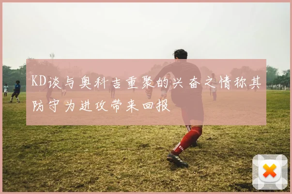 KD谈与奥科吉重聚的兴奋之情称其防守为进攻带来回报