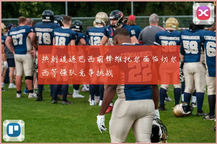 热刺追逐巴西前锋维托尔面临切尔西等强队竞争挑战