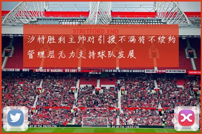 沙特胜利主帅对引援不满将不续约管理层无力支持球队发展