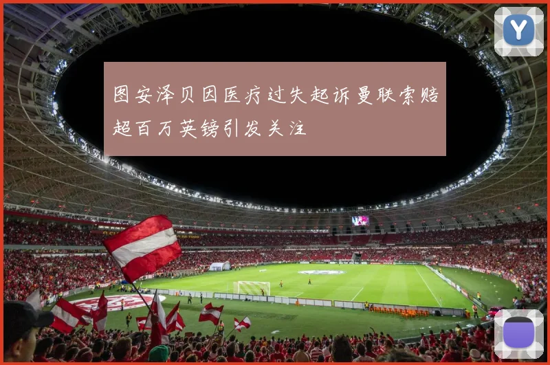 图安泽贝因医疗过失起诉曼联索赔超百万英镑引发关注
