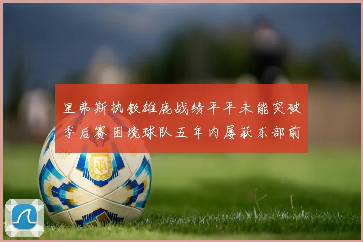 里弗斯执教雄鹿战绩平平未能突破季后赛困境球队五年内屡获东部前三