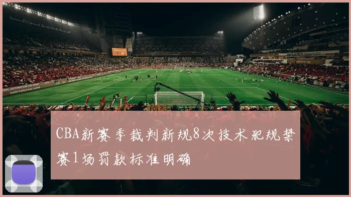 CBA新赛季裁判新规8次技术犯规禁赛1场罚款标准明确