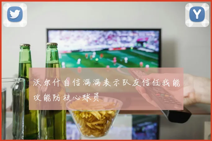 沃尔什自信满满表示队友信任我能攻能防核心球员