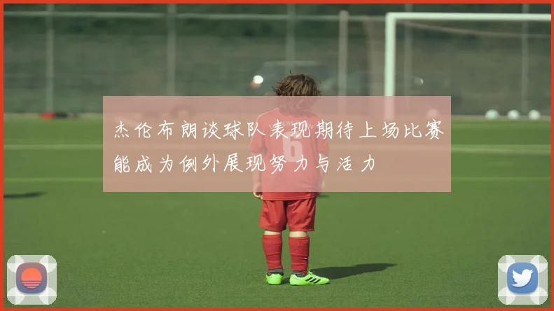 杰伦布朗谈球队表现期待上场比赛能成为例外展现努力与活力