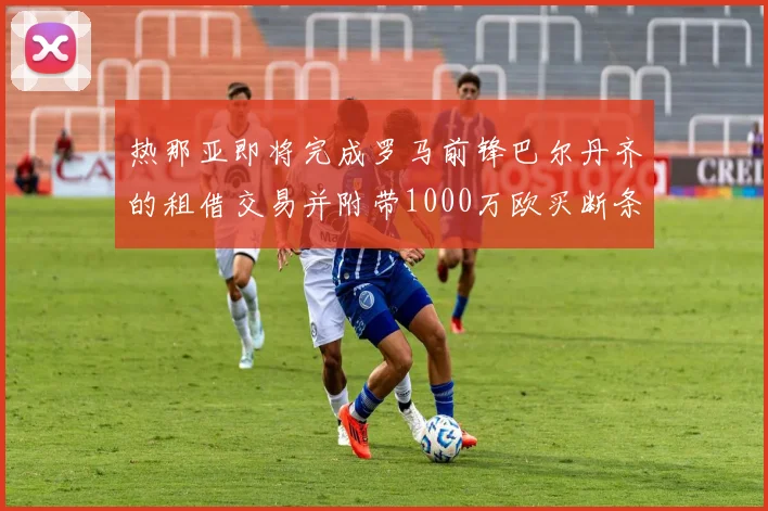 热那亚即将完成罗马前锋巴尔丹齐的租借交易并附带1000万欧买断条款