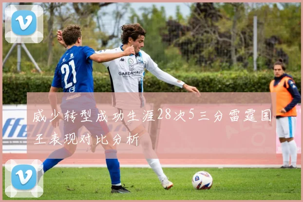 威少转型成功生涯28次5三分雷霆国王表现对比分析