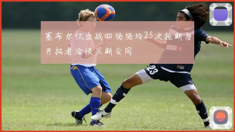 塞布尔仅出战四场场均25次抢断与开拓者洽谈买断合同