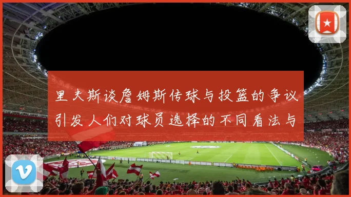 里夫斯谈詹姆斯传球与投篮的争议引发人们对球员选择的不同看法与评价