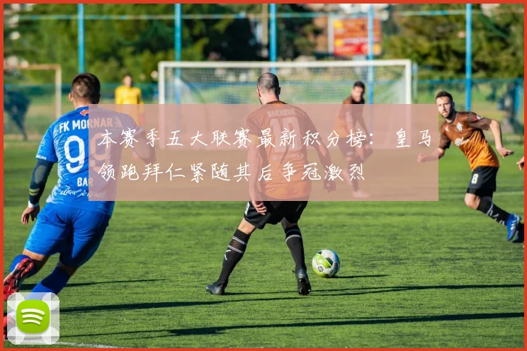 本赛季五大联赛最新积分榜：皇马领跑拜仁紧随其后争冠激烈