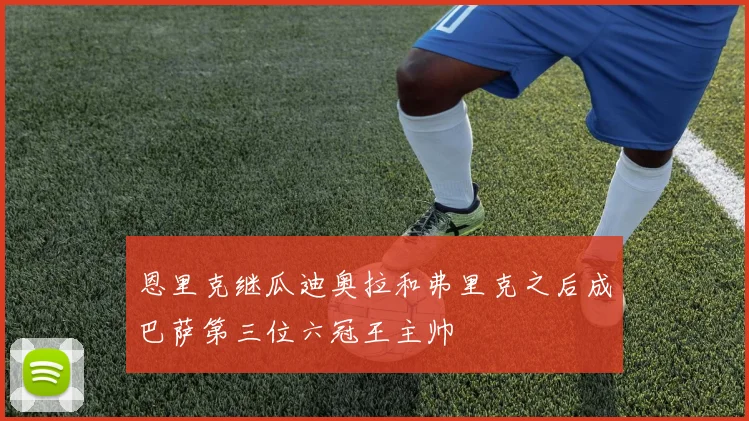 恩里克继瓜迪奥拉和弗里克之后成巴萨第三位六冠王主帅